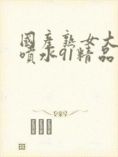 国产熟女大屁股喷水91精品