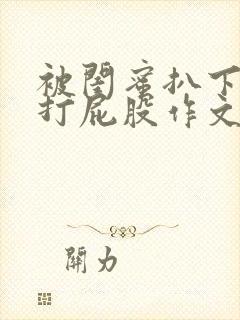 被闺蜜扒下内裤打屁股作文