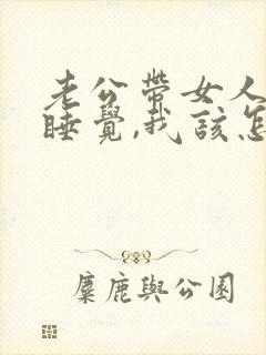 老公带女人回家睡觉,我该怎么办?