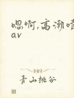 嗯啊,高潮喷水av