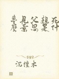 梦见父亲死了什么意思是什么