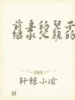 前妻的儿子可以继承父亲的遗产吗