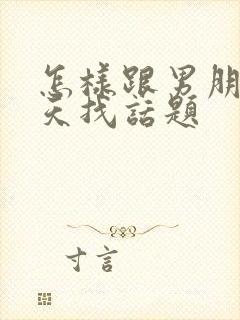 怎样跟男朋友聊天找话题