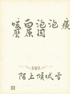 咳白泡泡痰是什么原因