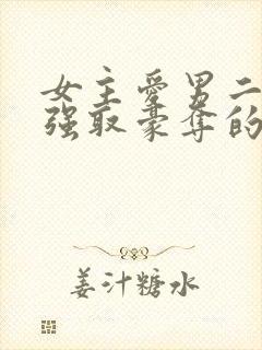 女主爱男二男主强取豪夺的现言