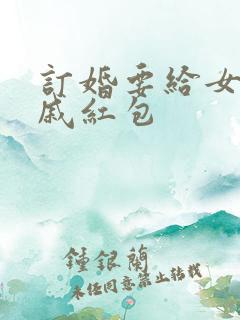 订婚要给女方亲戚红包