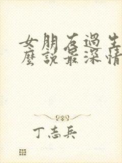 女朋友过生日怎么说最深情的话