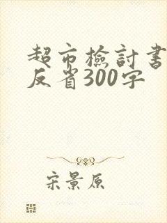 超市检讨书自我反省300字
