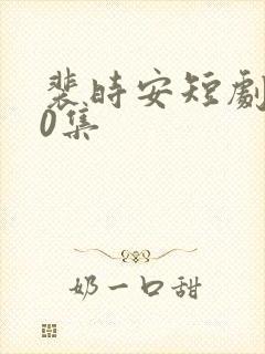 裴时安短剧100集