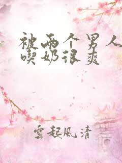 被两个男人按住吃奶很爽