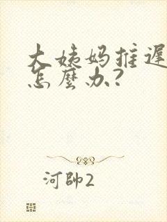 大姨妈推迟八天怎么办?