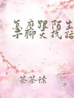 怎么跟陌生女孩子聊天找话题