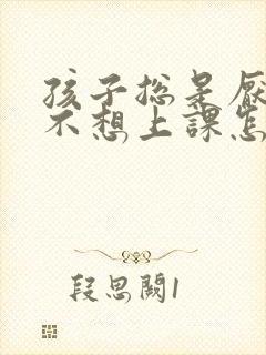 孩子总是厌学 不想上课怎么办