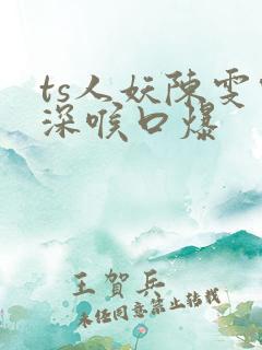 ts人妖陈雯雯深喉口爆