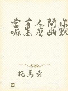 当有人问你在干嘛怎么幽默回复