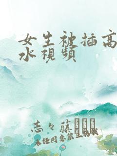 女生被插高潮喷水视频