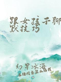 跟女孩子聊天幽默技巧