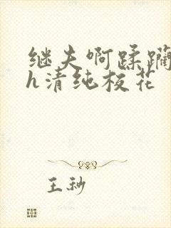 继夫啊蹂躏嗯啊h清纯校花