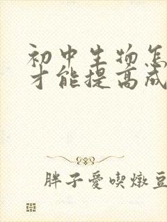 初中生物怎样学才能提高成绩