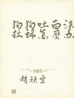 狗狗吐白沫黏液拉稀怎么办