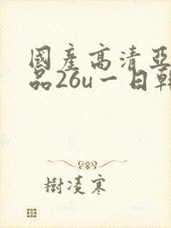 国产高清亚洲精品26u一日韩精品