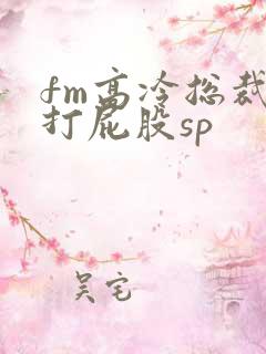 fm高冷总裁被打屁股sp