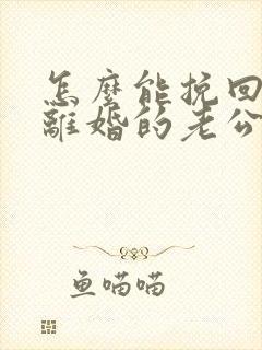 怎么能挽回坚决离婚的老公