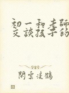 初一和老师如何交谈孩子的情况