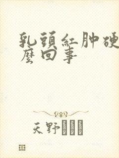 乳头红肿硬疼怎么回事