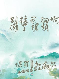 别揉我胸啊嗯高潮了视频