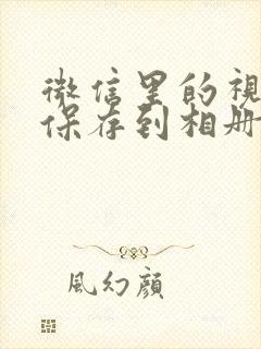 微信里的视频咋保存到相册