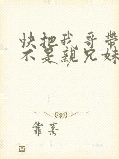 快把我哥带走是不是亲兄妹