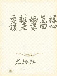 要离婚怎样才能让老婆回心转意