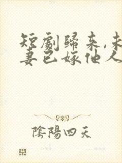 短剧归来,未婚妻已嫁他人