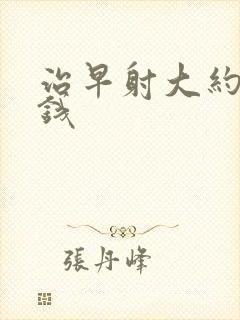 治早射大约多少钱