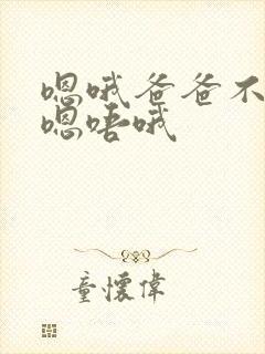 嗯哦爸爸不要啊嗯唔哦