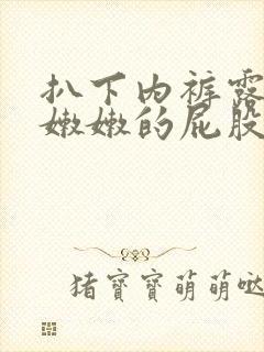 扒下内裤露出打嫩嫩的屁股