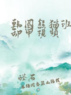 韩国熊猫班女团卸甲视频