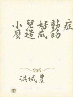 小儿好动症是怎么造成的