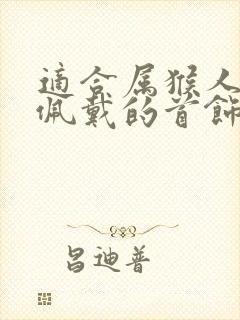 适合属猴人长期佩戴的首饰