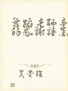 舞蹈老师辛苦了的感谢语怎么说