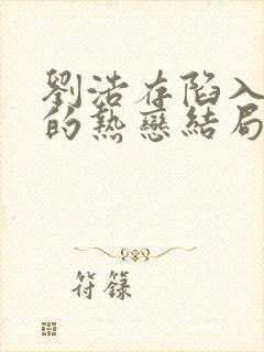 刘浩存陷入我们的热恋结局