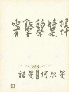 吃饭的时候耳朵有响声是什么原因