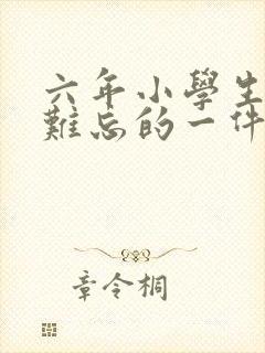 六年小学生活中难忘的一件事400