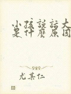 小孩说话大舌头是什么原因