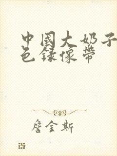 中国大奶子的黄色录像带