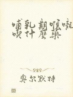 哺乳期喉咙痛痒吃什么药