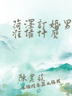 菏泽订婚男方要准备什么