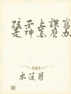 孩子上课写作业走神怎么办