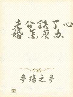 老公铁了心要离婚 怎么办